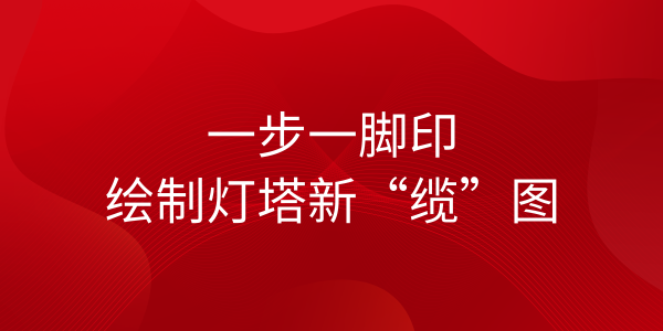 遠(yuǎn)東海纜：一步一腳印，繪制燈塔新“纜”圖